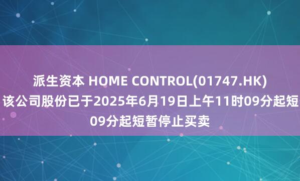 派生资本 HOME CONTROL(01747.HK)发布公告，该公司股份已于2025年6月19日上午11时09分起短暂停止买卖