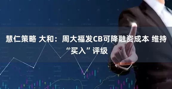 慧仁策略 大和:周大福发CB可降融资成本 维持“买入”评级