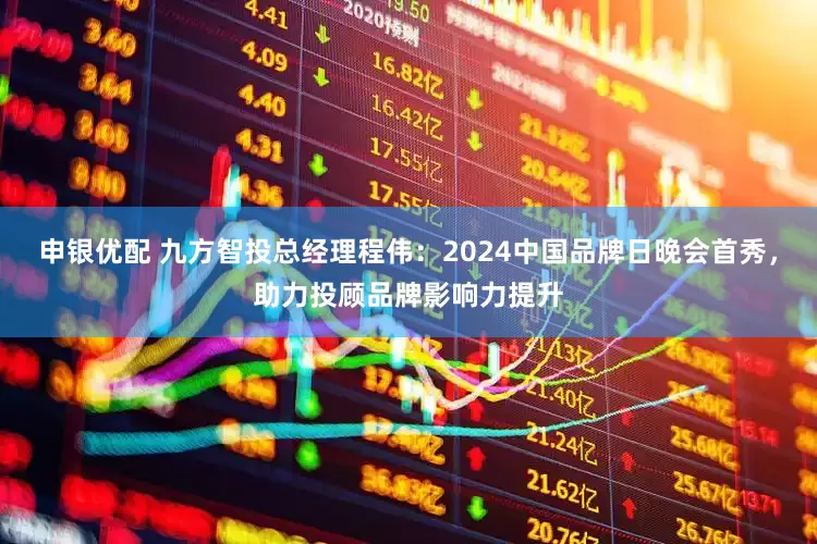 申银优配 九方智投总经理程伟：2024中国品牌日晚会首秀，助力投顾品牌影响力提升