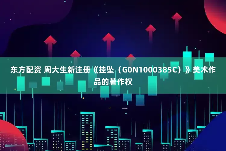 东方配资 周大生新注册《挂坠（G0N1000385C）》美术作品的著作权
