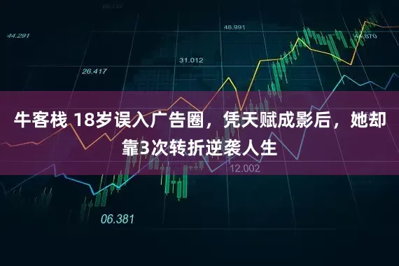 牛客栈 18岁误入广告圈，凭天赋成影后，她却靠3次转折逆袭人生