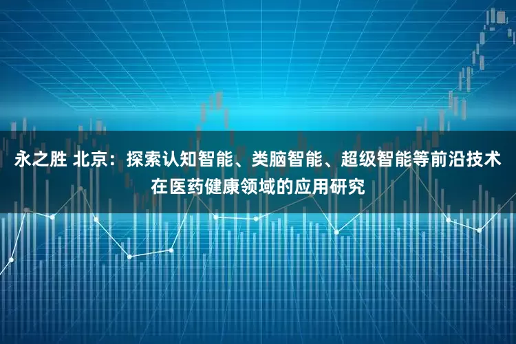 永之胜 北京：探索认知智能、类脑智能、超级智能等前沿技术在医药健康领域的应用研究