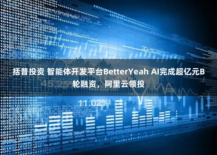 括普投资 智能体开发平台BetterYeah AI完成超亿元B轮融资，阿里云领投