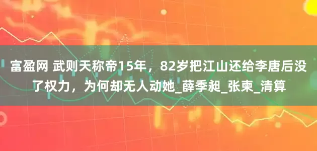 富盈网 武则天称帝15年，82岁把江山还给李唐后没了权力，为何却无人动她_薛季昶_张柬_清算