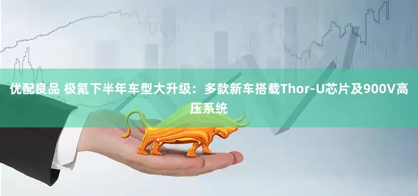 优配良品 极氪下半年车型大升级:多款新车搭载Thor-U芯片及900V高压系统