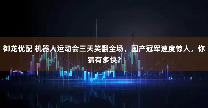 御龙优配 机器人运动会三天笑翻全场，国产冠军速度惊人，你猜有多快？