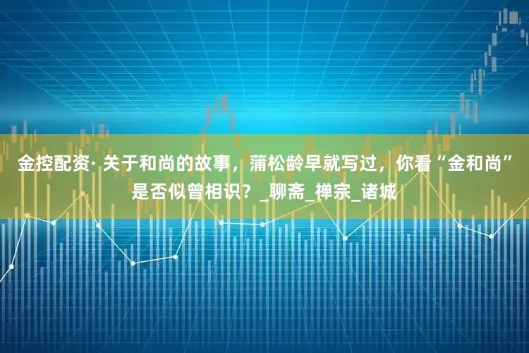 金控配资· 关于和尚的故事，蒲松龄早就写过，你看“金和尚”是否似曾相识？_聊斋_禅宗_诸城