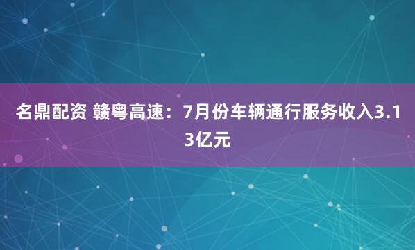 名鼎配资 赣粤高速：7月份车辆通行服务收入3.13亿元