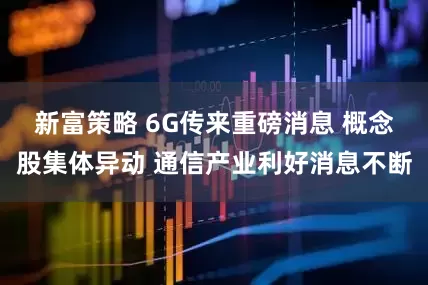 新富策略 6G传来重磅消息 概念股集体异动 通信产业利好消息不断