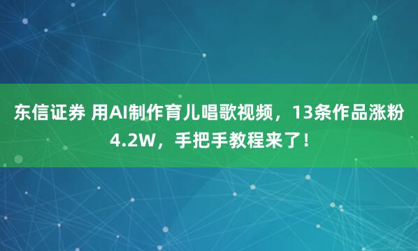 东信证券 用AI制作育儿唱歌视频，13条作品涨粉4.2W，手把手教程来了！