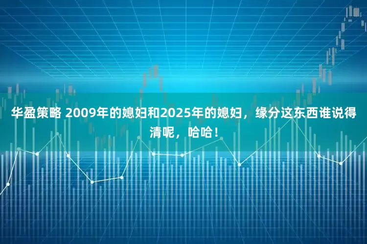 华盈策略 2009年的媳妇和2025年的媳妇，缘分这东西谁说得清呢，哈哈！