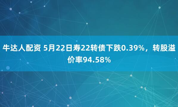 牛达人配资 5月22日寿22转债下跌0.39%，转股溢价率94.58%