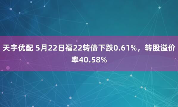天宇优配 5月22日福22转债下跌0.61%，转股溢价率40.58%
