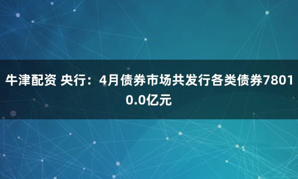 牛津配资 央行：4月债券市场共发行各类债券78010.0亿元