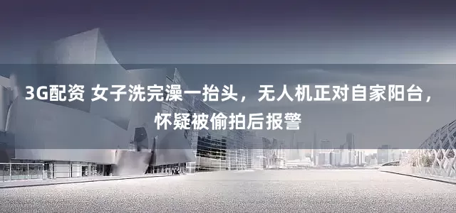 3G配资 女子洗完澡一抬头，无人机正对自家阳台，怀疑被偷拍后报警