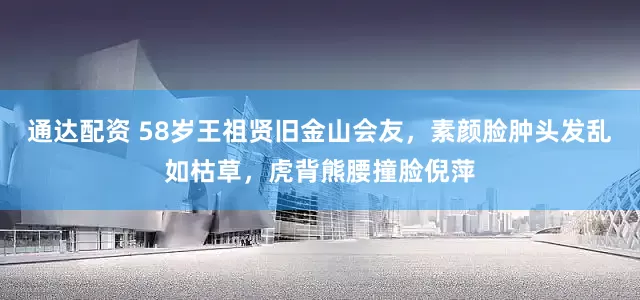 通达配资 58岁王祖贤旧金山会友，素颜脸肿头发乱如枯草，虎背熊腰撞脸倪萍